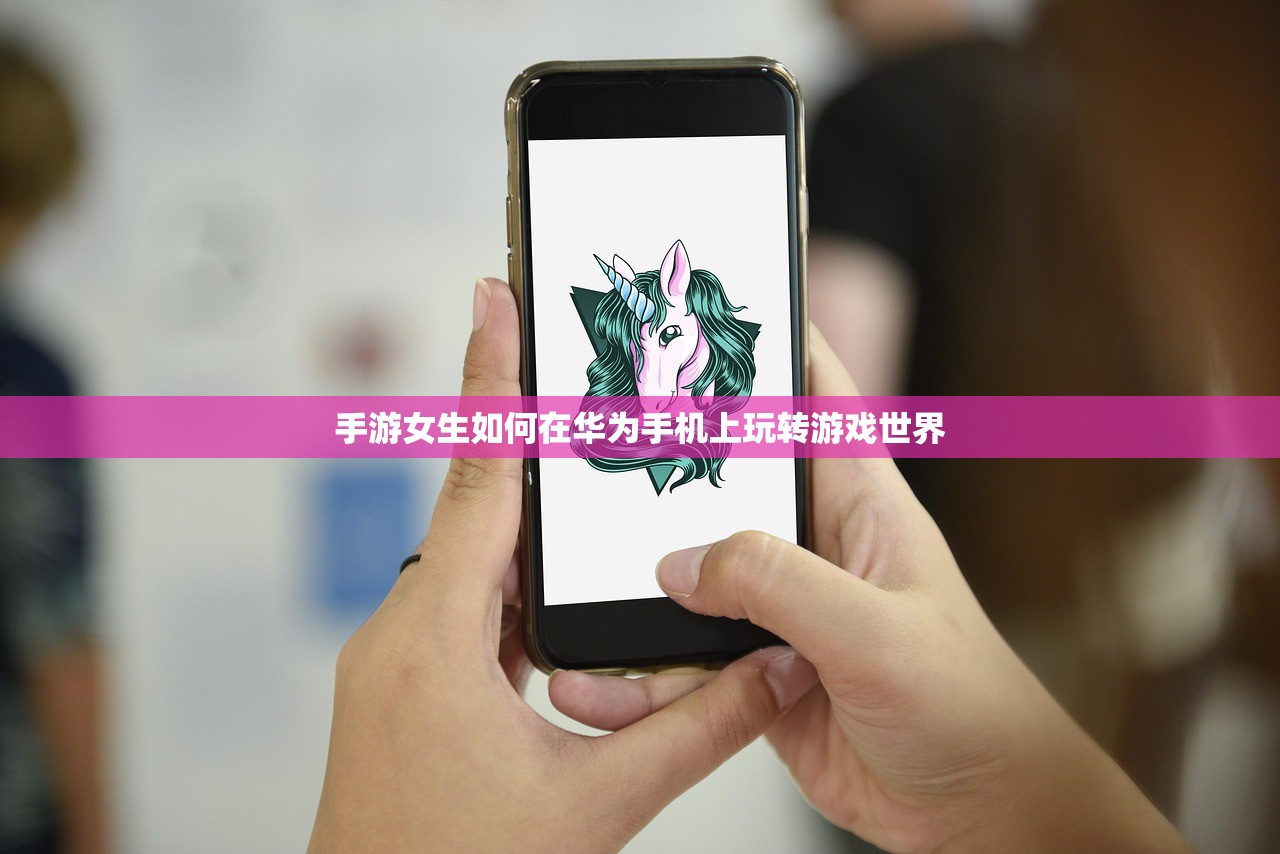 手游女生如何在华为手机上玩转游戏世界