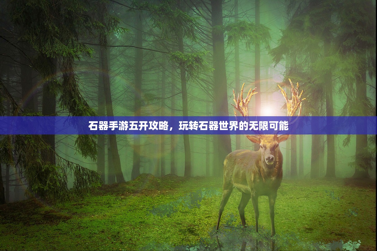 石器手游五开攻略，玩转石器世界的无限可能