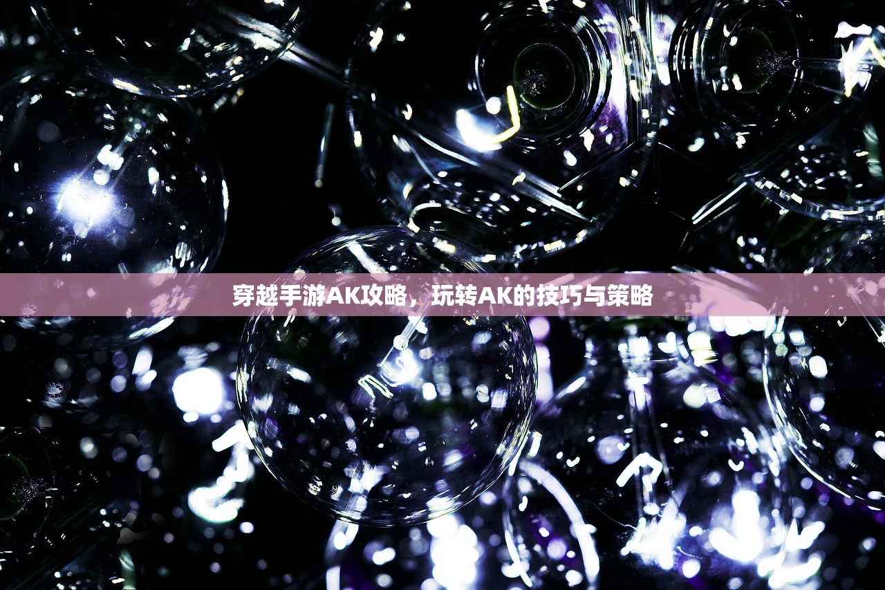 穿越手游AK攻略，玩转AK的技巧与策略