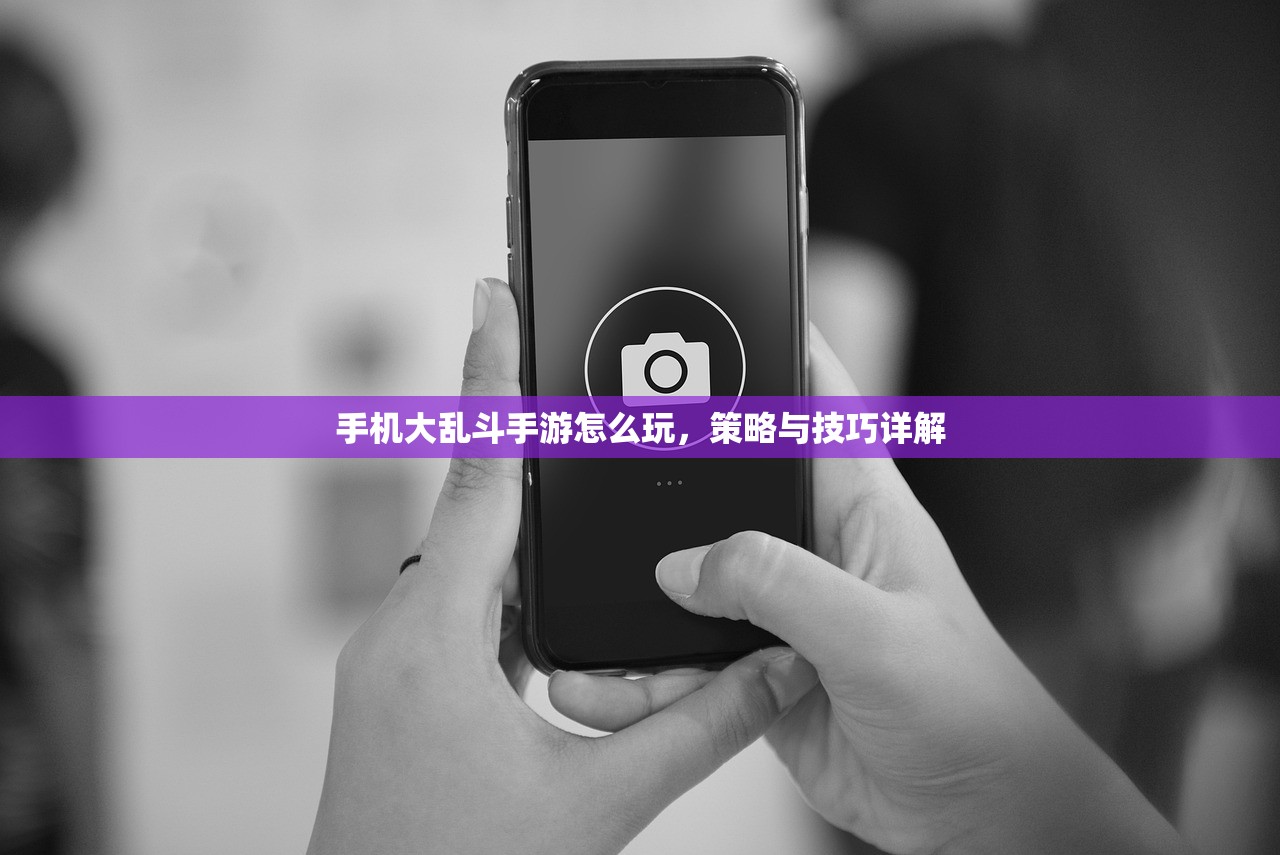 手机大乱斗手游怎么玩，策略与技巧详解