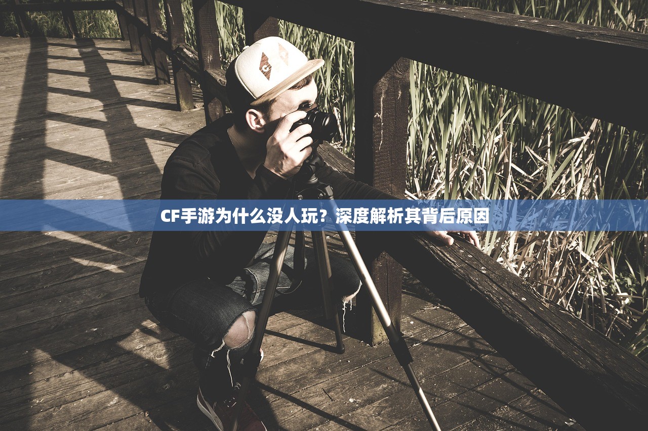CF手游为什么没人玩？深度解析其背后原因