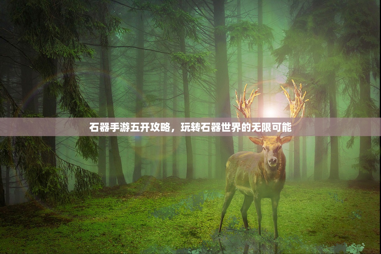 石器手游五开攻略，玩转石器世界的无限可能