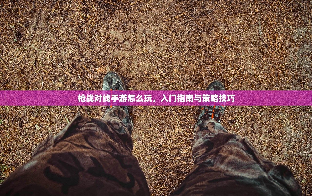 枪战对线手游怎么玩，入门指南与策略技巧
