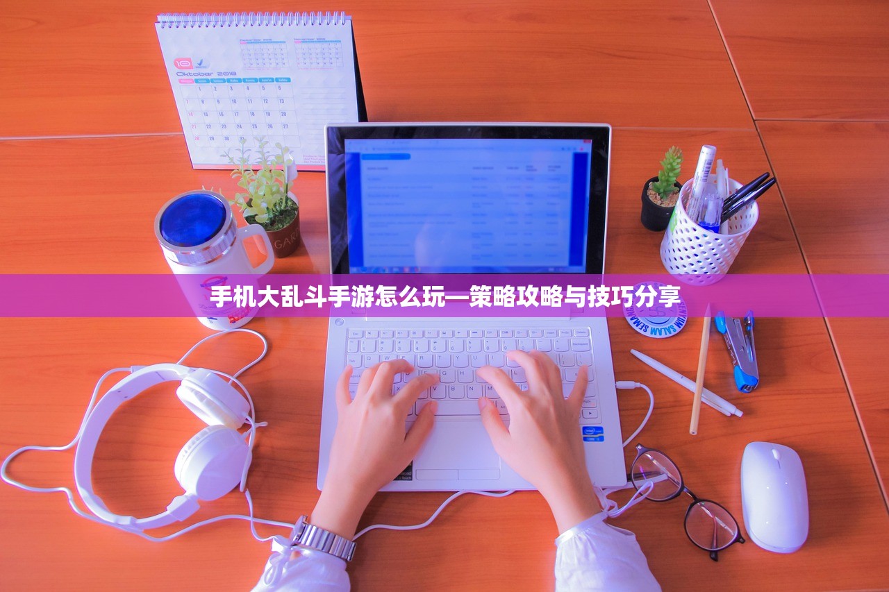 手机大乱斗手游怎么玩—策略攻略与技巧分享