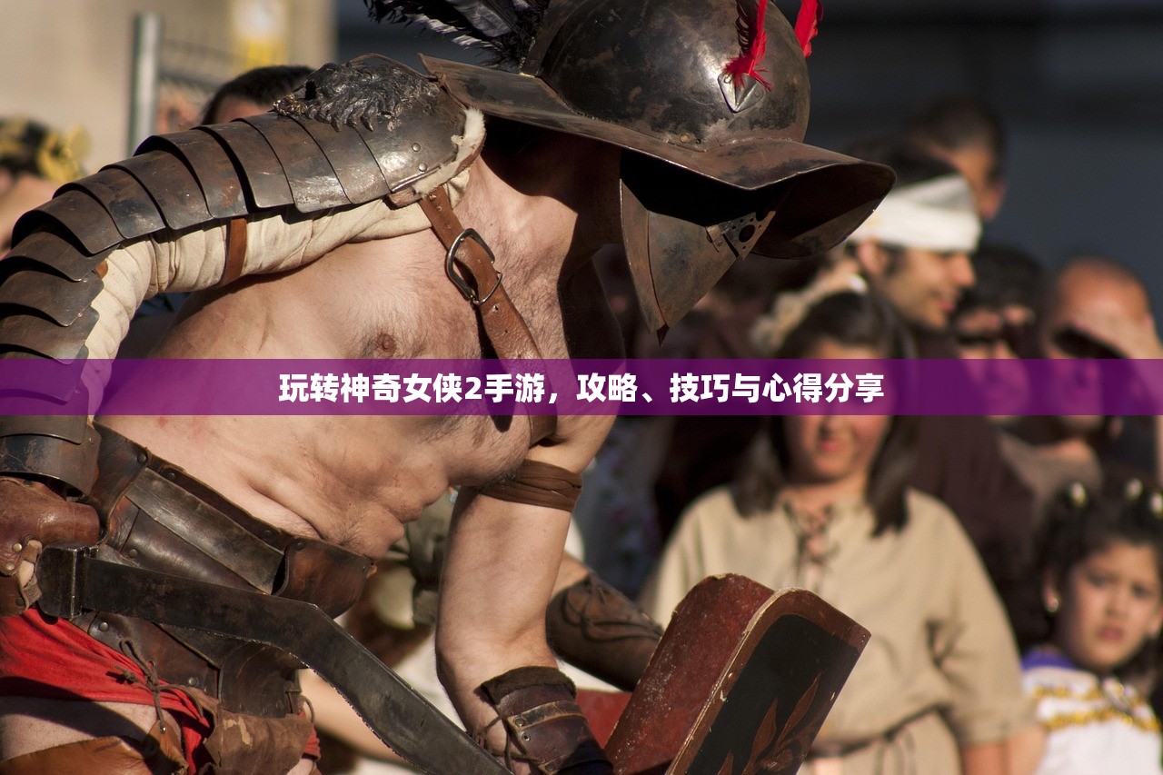 玩转神奇女侠2手游，攻略、技巧与心得分享