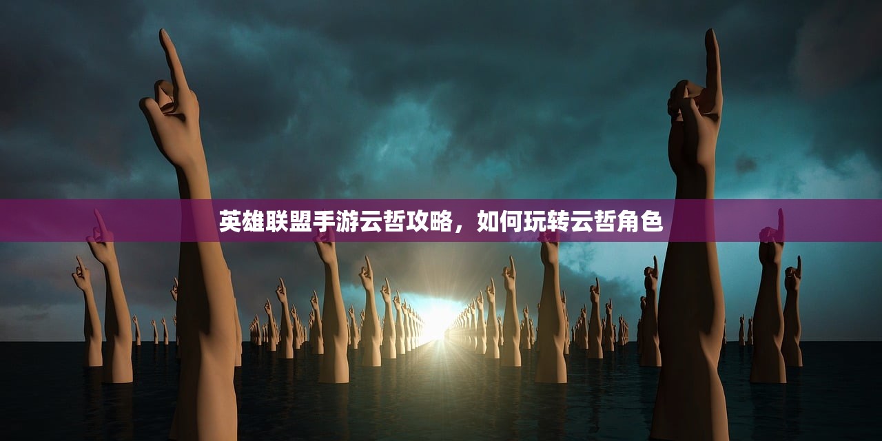 英雄联盟手游云哲攻略，如何玩转云哲角色