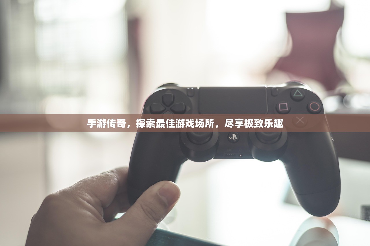 手游传奇，探索最佳游戏场所，尽享极致乐趣