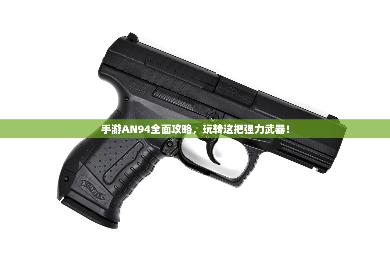 手游AN94全面攻略，玩转这把强力武器！
