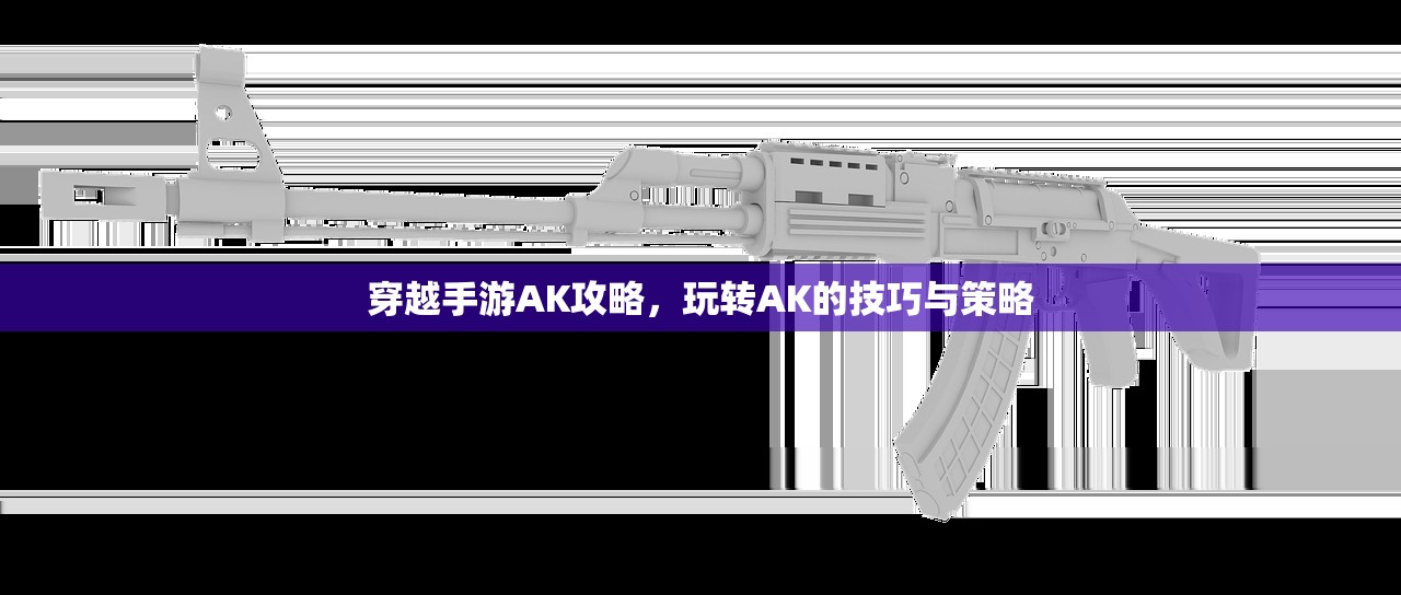 穿越手游AK攻略，玩转AK的技巧与策略