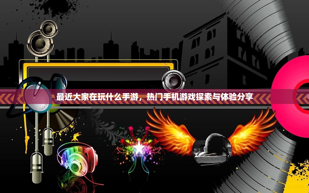 最近大家在玩什么手游，热门手机游戏探索与体验分享
