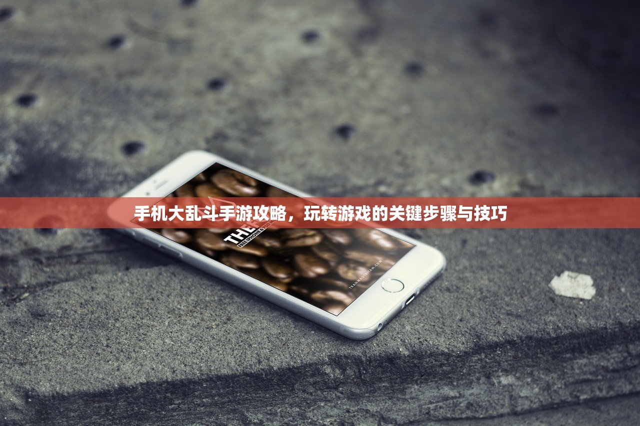 手机大乱斗手游攻略，玩转游戏的关键步骤与技巧