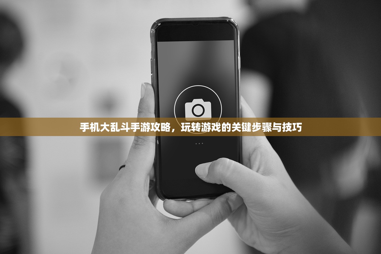 手机大乱斗手游攻略，玩转游戏的关键步骤与技巧