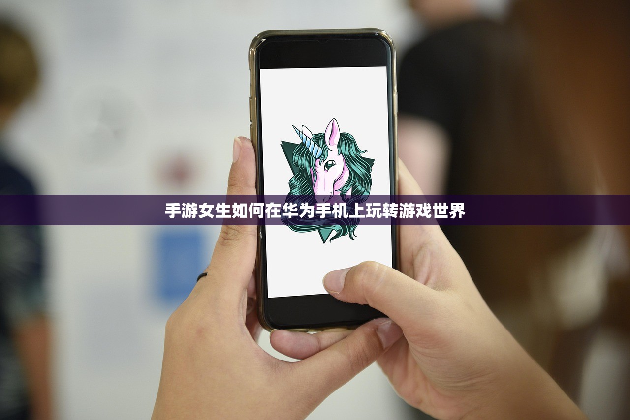手游女生如何在华为手机上玩转游戏世界