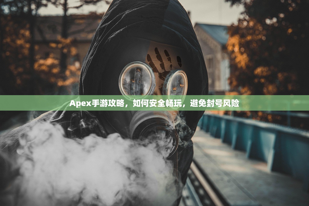 Apex手游攻略，如何安全畅玩，避免封号风险