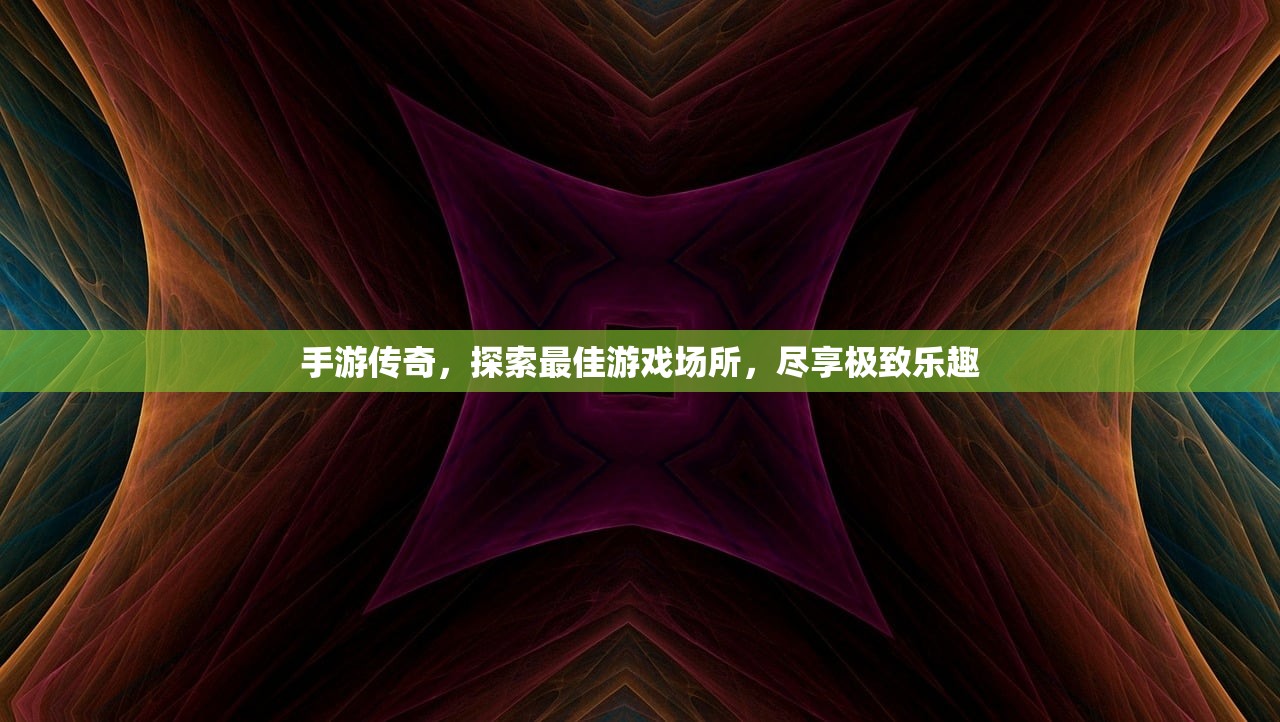手游传奇，探索最佳游戏场所，尽享极致乐趣