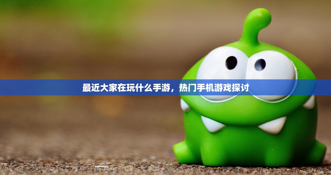 最近大家在玩什么手游，热门手机游戏探讨
