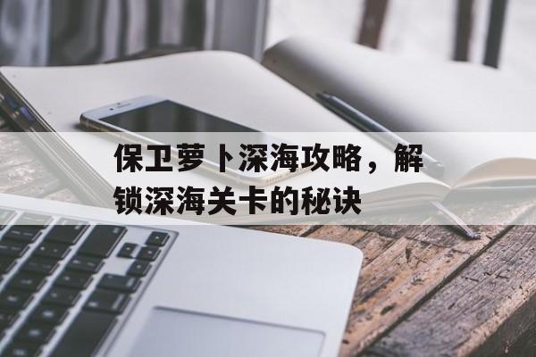 保卫萝卜深海攻略，解锁深海关卡的秘诀
