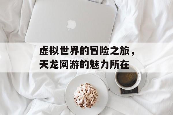 虚拟世界的冒险之旅，天龙网游的魅力所在