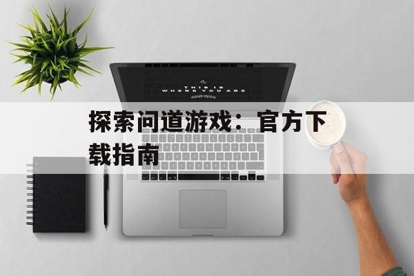 探索问道游戏：官方下载指南