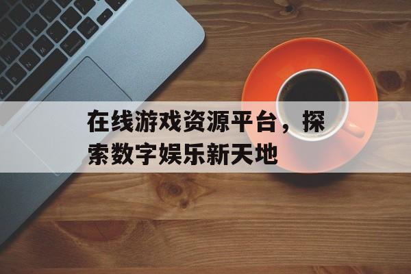 在线游戏资源平台，探索数字娱乐新天地