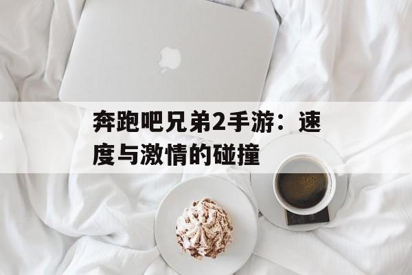 奔跑吧兄弟2手游：速度与激情的碰撞