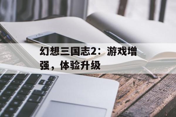 幻想三国志2：游戏增强，体验升级