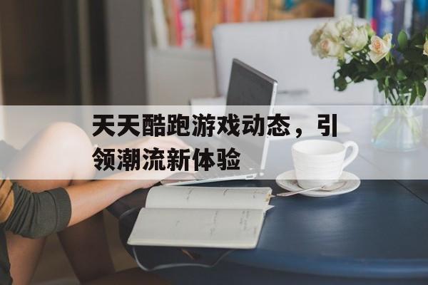 天天酷跑游戏动态，引领潮流新体验