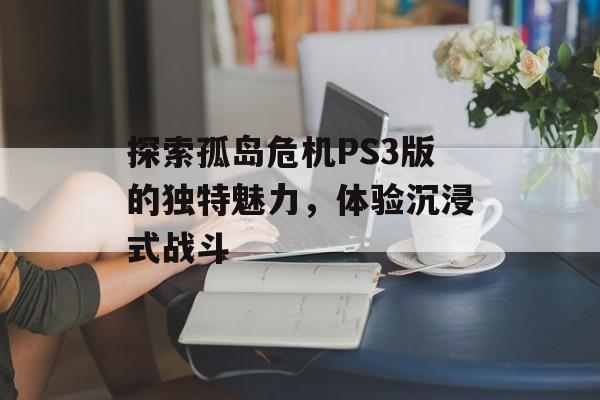 探索孤岛危机PS3版的独特魅力，体验沉浸式战斗