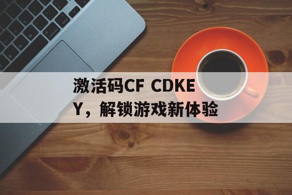 激活码CF CDKEY，解锁游戏新体验