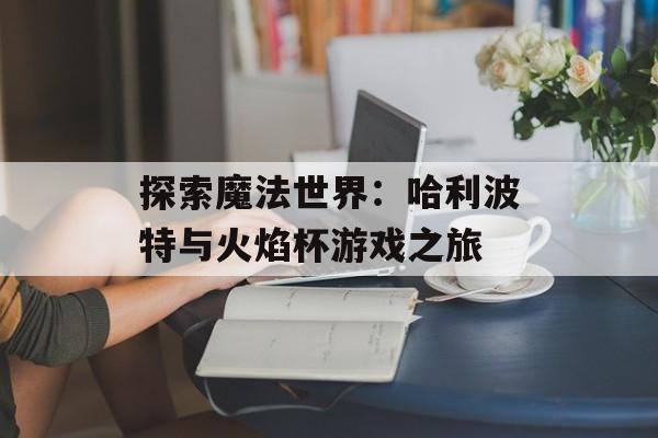 探索魔法世界：哈利波特与火焰杯游戏之旅