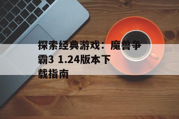 探索经典游戏：魔兽争霸3 1.24版本下载指南