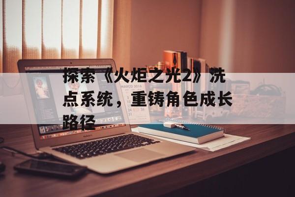 探索《火炬之光2》洗点系统，重铸角色成长路径