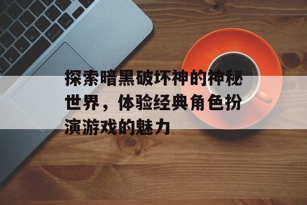 探索暗黑破坏神的神秘世界，体验经典角色扮演游戏的魅力