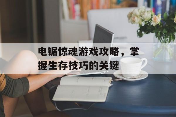 电锯惊魂游戏攻略，掌握生存技巧的关键