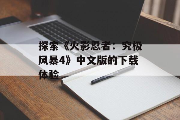 探索《火影忍者：究极风暴4》中文版的下载体验