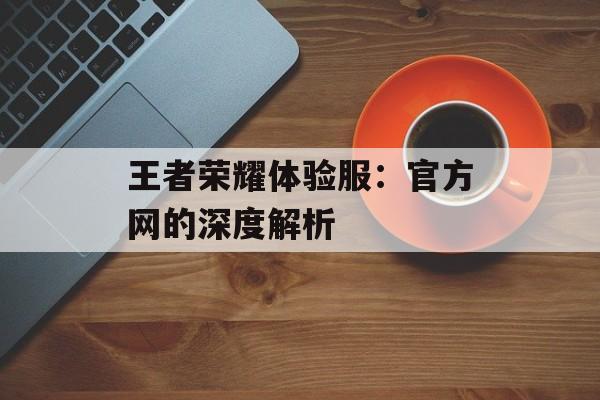 王者荣耀体验服：官方网的深度解析