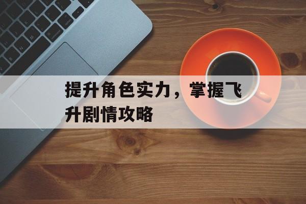 提升角色实力，掌握飞升剧情攻略