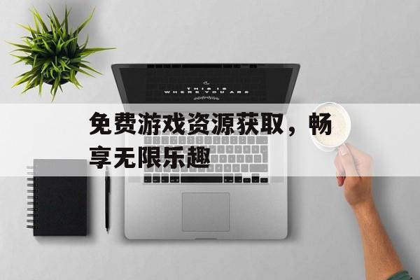 免费游戏资源获取，畅享无限乐趣