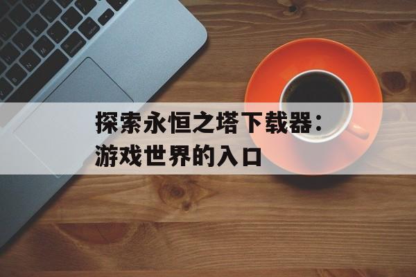 探索永恒之塔下载器：游戏世界的入口