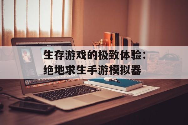 生存游戏的极致体验：绝地求生手游模拟器