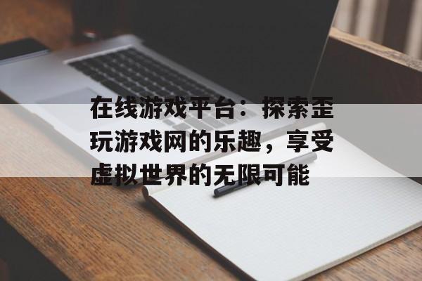 在线游戏平台：探索歪玩游戏网的乐趣，享受虚拟世界的无限可能
