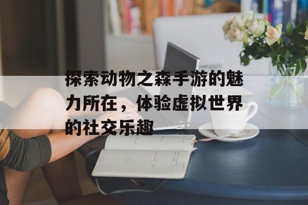 探索动物之森手游的魅力所在，体验虚拟世界的社交乐趣