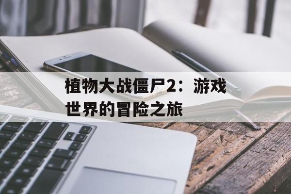 植物大战僵尸2：游戏世界的冒险之旅