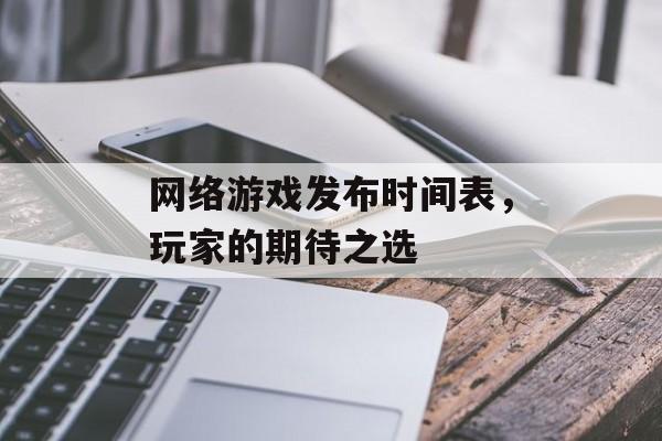 网络游戏发布时间表，玩家的期待之选