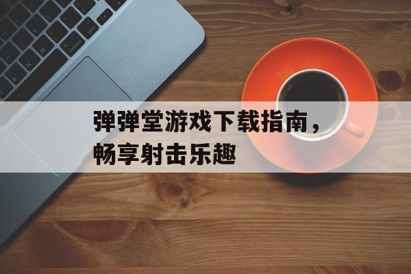 弹弹堂游戏下载指南，畅享射击乐趣