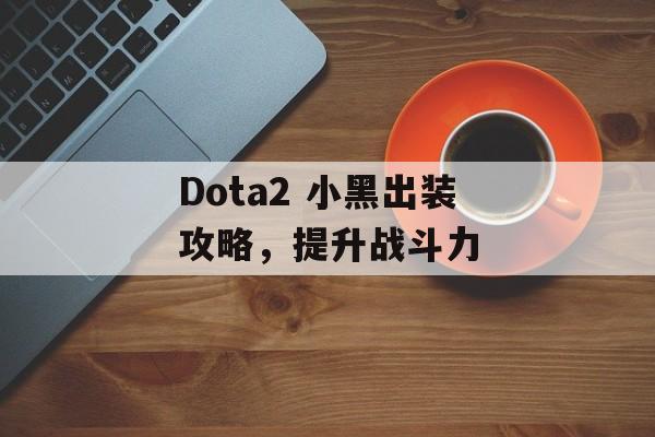 Dota2 小黑出装攻略，提升战斗力