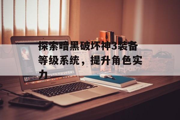 探索暗黑破坏神3装备等级系统，提升角色实力
