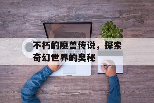 不朽的魔兽传说，探索奇幻世界的奥秘
