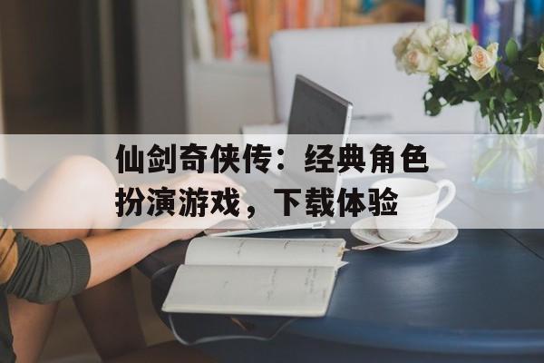 仙剑奇侠传：经典角色扮演游戏，下载体验