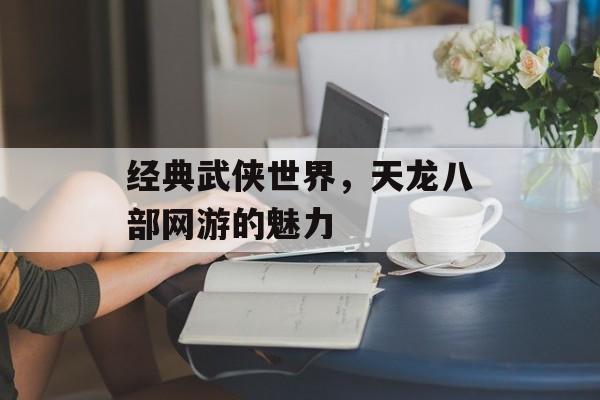 经典武侠世界，天龙八部网游的魅力